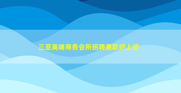三亚高端商务会所招聘兼职好上班
