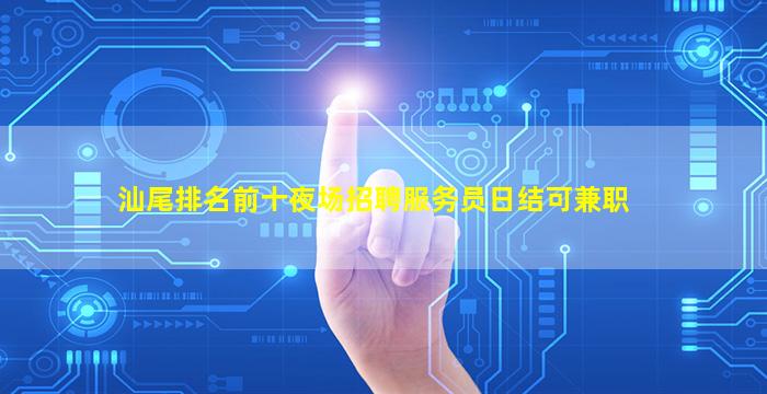 汕尾排名前十夜场招聘服务员日结可兼职